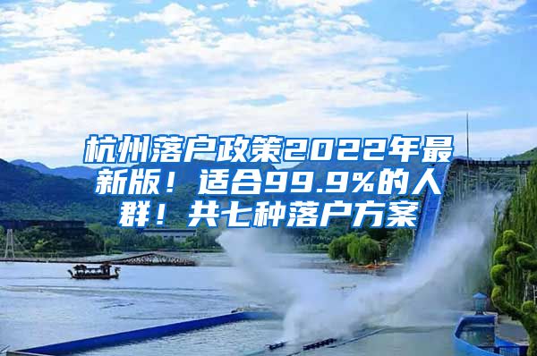 杭州落戶政策2022年最新版！適合99.9%的人群！共七種落戶方案