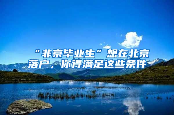 “非京畢業(yè)生”想在北京落戶，你得滿足這些條件