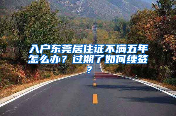 入戶(hù)東莞居住證不滿五年怎么辦？過(guò)期了如何續(xù)簽？