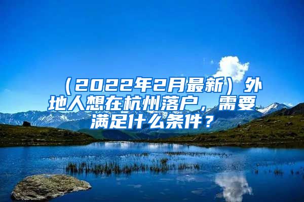 （2022年2月最新）外地人想在杭州落戶，需要滿足什么條件？