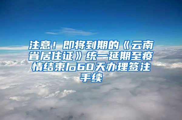 注意！即將到期的《云南省居住證》統(tǒng)一延期至疫情結(jié)束后60天辦理簽注手續(xù)