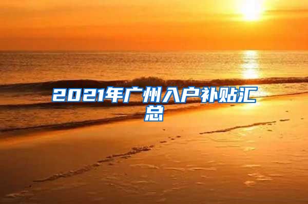 2021年廣州入戶補(bǔ)貼匯總