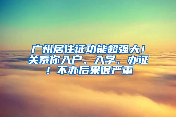 廣州居住證功能超強(qiáng)大！關(guān)系你入戶、入學(xué)、辦證！不辦后果很嚴(yán)重