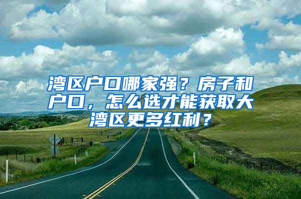 灣區(qū)戶口哪家強？房子和戶口，怎么選才能獲取大灣區(qū)更多紅利？