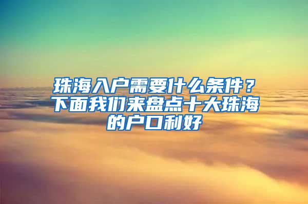 珠海入戶需要什么條件？下面我們來(lái)盤(pán)點(diǎn)十大珠海的戶口利好