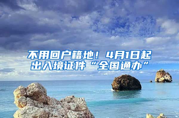 不用回戶籍地！4月1日起出入境證件“全國通辦”