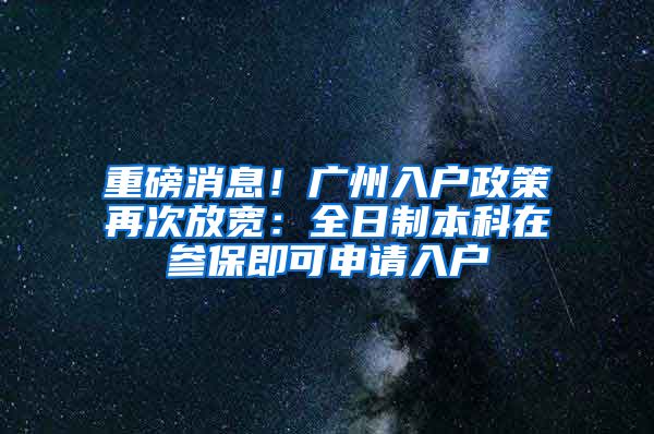 重磅消息！廣州入戶政策再次放寬：全日制本科在參保即可申請入戶