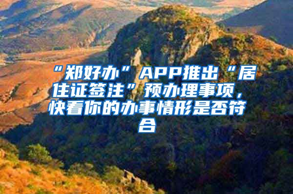 “鄭好辦”APP推出“居住證簽注”預(yù)辦理事項(xiàng)，快看你的辦事情形是否符合