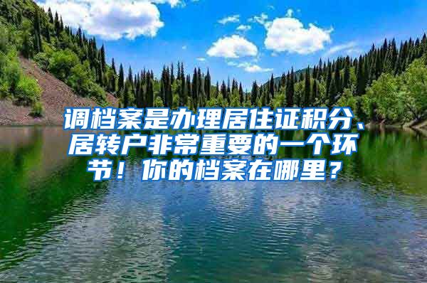 調(diào)檔案是辦理居住證積分、居轉(zhuǎn)戶非常重要的一個(gè)環(huán)節(jié)！你的檔案在哪里？