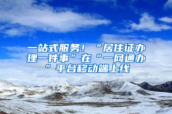 一站式服務(wù)！“居住證辦理一件事”在“一網(wǎng)通辦”平臺移動端上線