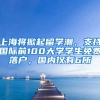 上海將掀起留學(xué)潮，支持國(guó)際前100大學(xué)學(xué)生免費(fèi)落戶，國(guó)內(nèi)僅有6所