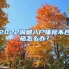 2022深圳入戶體檢不合格怎么辦？