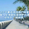 22個(gè)重點(diǎn)項(xiàng)目落戶陸家嘴，上海國(guó)際金融中心建設(shè)按下“加速鍵”