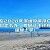 在2020年深圳沒房沒戶口怎么辦，如何讓小孩在深圳上學(xué)！