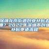 深圳龍崗街道創(chuàng)業(yè)補(bǔ)貼去哪？2022年深圳市創(chuàng)業(yè)補(bǔ)貼申請流程