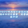 2022年應屆畢業(yè)生檔案應該存放在哪里，需要哪些手續(xù)