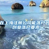 在上海注冊(cè)公司能落戶嗎 創(chuàng)業(yè)落戶要求