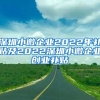 深圳小微企業(yè)2022年補貼及2022深圳小微企業(yè)創(chuàng)業(yè)補貼