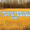 廣州戶口遷入條件2022：入戶廣州，你看中哪種方式？