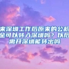 來(lái)深圳工作后原來(lái)的公積金可以轉(zhuǎn)入深圳嗎？以后離開深圳能轉(zhuǎn)出嗎