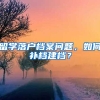 留學(xué)落戶檔案問(wèn)題，如何補(bǔ)檔建檔？