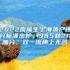 2022應(yīng)屆生上海落戶評(píng)分標(biāo)準(zhǔn)出爐，985和211加分，雙一流榜上無(wú)名