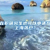 在職研究生也可以申請在上海落戶？