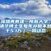 深圳再籌建一所新大學(xué)；清華博士生每年補(bǔ)助不低于5.1萬(wàn)｜一周動(dòng)態(tài)