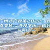 廣州入戶政策2022：四點(diǎn)變化，涉及學(xué)歷、積分、考證…