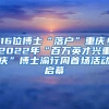 16位博士“落戶”重慶！2022年“百萬(wàn)英才興重慶”博士渝行周首場(chǎng)活動(dòng)啟幕