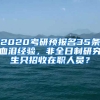 2020考研預(yù)報(bào)名35條血淚經(jīng)驗(yàn)，非全日制研究生只招收在職人員？