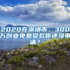 2020在深圳市，300萬創(chuàng)業(yè)免息貸款你還沒申請？