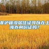 非滬籍沒居住證可以在上海辦身份證嗎？