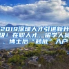 2019深圳人才引進新升級！在職人才、留學(xué)人員、博士后“秒批”入戶