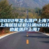 2022年怎么落戶上海？上海居住證積分滿120分也能落戶上海？