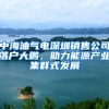 中海油氣電深圳銷售公司落戶大鵬，助力能源產(chǎn)業(yè)集群式發(fā)展